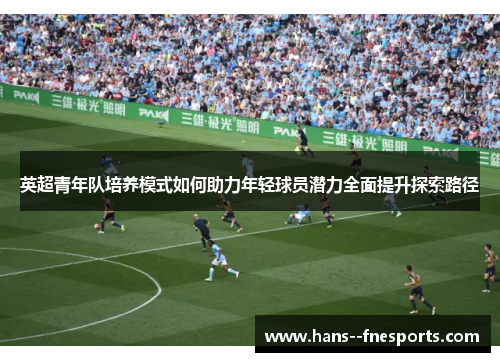 英超青年队培养模式如何助力年轻球员潜力全面提升探索路径