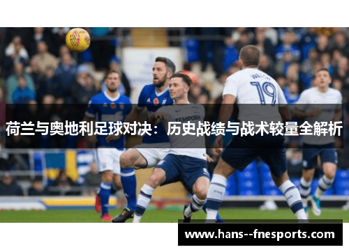 荷兰与奥地利足球对决：历史战绩与战术较量全解析