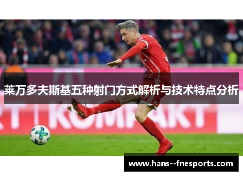 莱万多夫斯基五种射门方式解析与技术特点分析