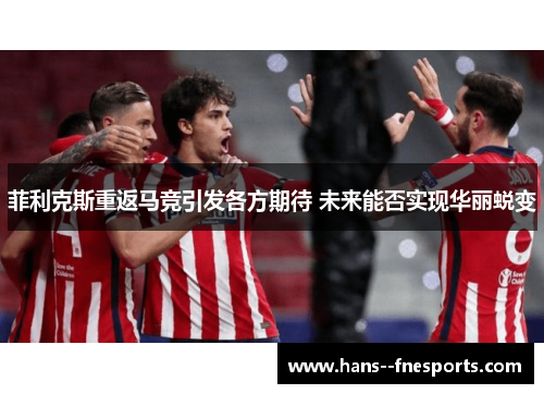 菲利克斯重返马竞引发各方期待 未来能否实现华丽蜕变 菲利克斯重返马竞引发各方期待 未来能否实现华丽蜕变