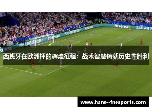 西班牙在欧洲杯的辉煌征程：战术智慧铸就历史性胜利