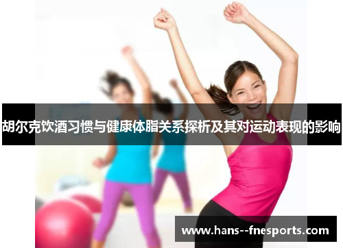 胡尔克饮酒习惯与健康体脂关系探析及其对运动表现的影响