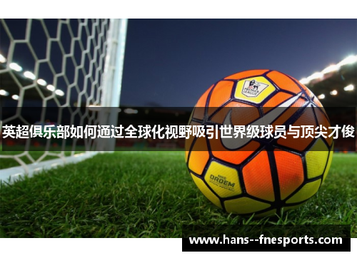 英超俱乐部如何通过全球化视野吸引世界级球员与顶尖才俊 英超俱乐部如何通过全球化视野吸引世界级球员与顶尖才俊