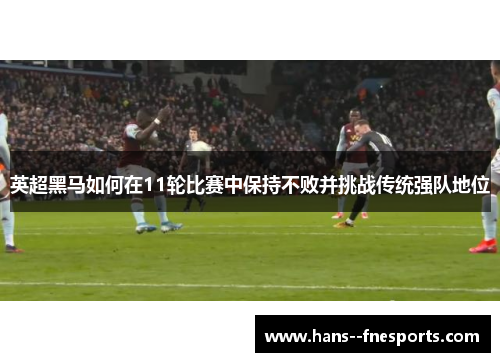 英超黑马如何在11轮比赛中保持不败并挑战传统强队地位