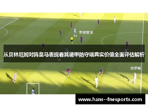 从贝林厄姆对阵皇马表现看其德甲防守端真实价值全面评估解析
