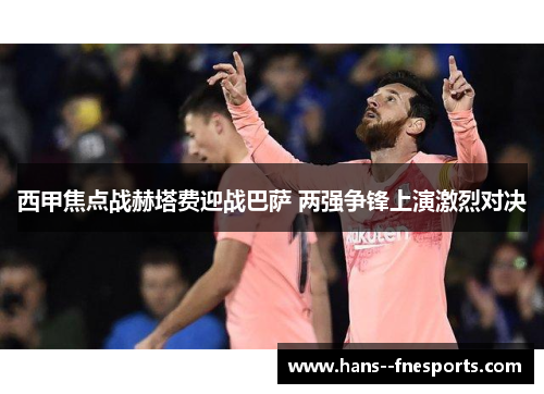 西甲焦点战赫塔费迎战巴萨 两强争锋上演激烈对决 西甲焦点战赫塔费迎战巴萨 两强争锋上演激烈对决