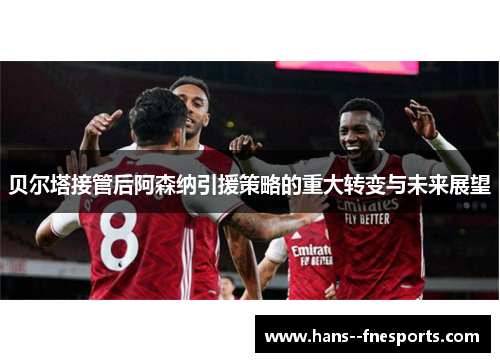 贝尔塔接管后阿森纳引援策略的重大转变与未来展望