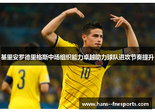 基里安罗德里格斯中场组织能力卓越助力球队进攻节奏提升 基里安罗德里格斯中场组织能力卓越助力球队进攻节奏提升
