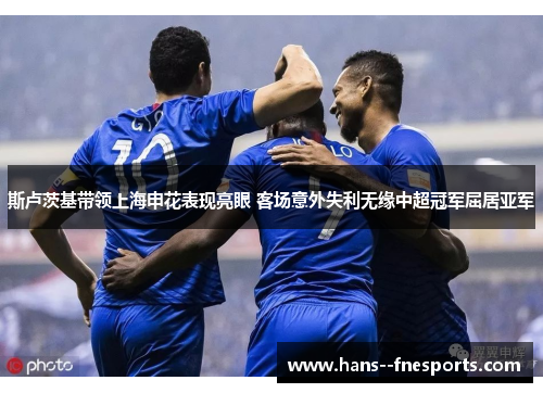 斯卢茨基带领上海申花表现亮眼 客场意外失利无缘中超冠军屈居亚军