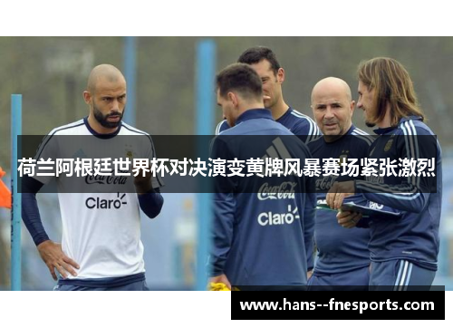 荷兰阿根廷世界杯对决演变黄牌风暴赛场紧张激烈
