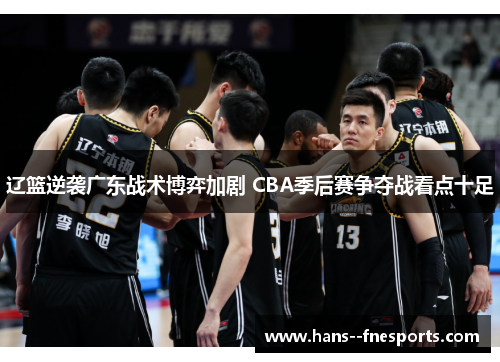辽篮逆袭广东战术博弈加剧 CBA季后赛争夺战看点十足 辽篮逆袭广东战术博弈加剧 CBA季后赛争夺战看点十足
