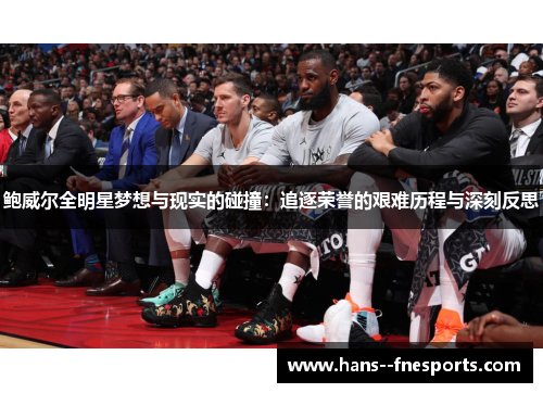 鲍威尔全明星梦想与现实的碰撞:追逐荣誉的艰难历程与深刻反思 鲍威尔全明星梦想与现实的碰撞:追逐荣誉的艰难历程与深刻反思