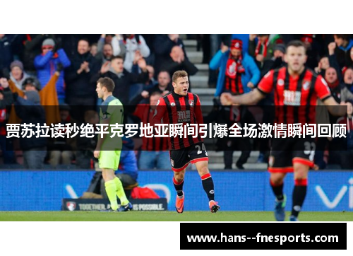 贾苏拉读秒绝平克罗地亚瞬间引爆全场激情瞬间回顾 贾苏拉读秒绝平克罗地亚瞬间引爆全场激情瞬间回顾