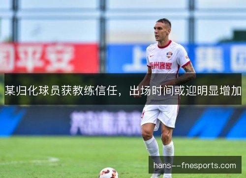 某归化球员获教练信任,出场时间或迎明显增加 某归化球员获教练信任,出场时间或迎明显增加