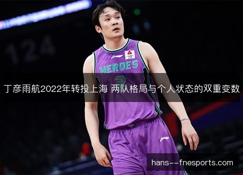 丁彦雨航2022年转投上海 两队格局与个人状态的双重变数